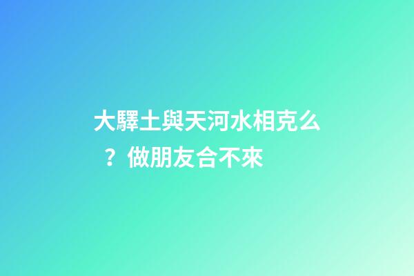 大驛土與天河水相克么？做朋友合不來